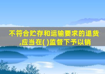 不符合贮存和运输要求的退货,应当在( )监督下予以销